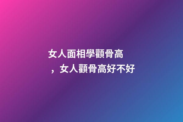 女人面相學顴骨高，女人顴骨高好不好